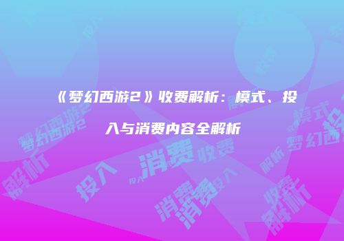 《梦幻西游2》收费解析：模式、投入与消费内容全解析