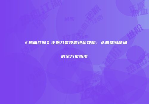 《热血江湖》正派刀客技能进阶攻略：从基础到精通的全方位指南