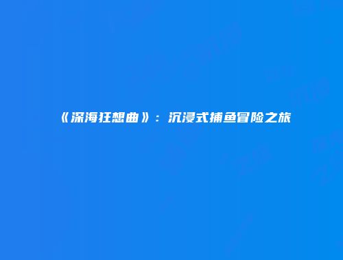 《深海狂想曲》：沉浸式捕鱼冒险之旅