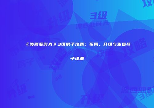 《波西亚时光》3级房子攻略：布局、升级与生育孩子详解
