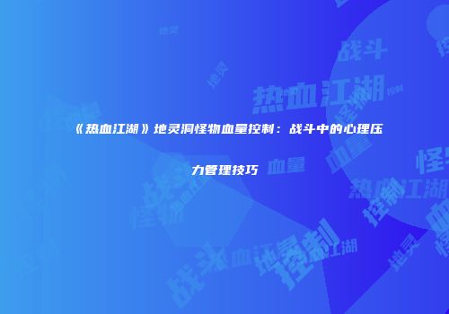 《热血江湖》地灵洞怪物血量控制：战斗中的心理压力管理技巧