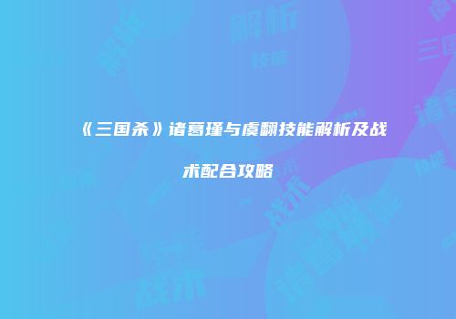 《三国杀》诸葛瑾与虞翻技能解析及战术配合攻略