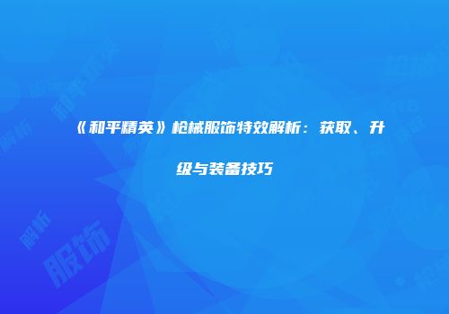 《和平精英》枪械服饰特效解析：获取、升级与装备技巧
