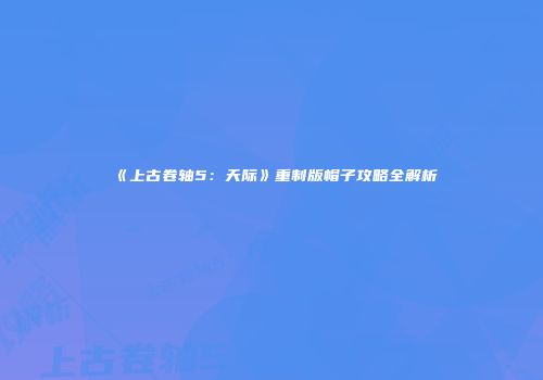《上古卷轴5：天际》重制版帽子攻略全解析