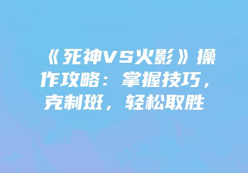 《死神VS火影》操作攻略：掌握技巧，克制斑，轻松取胜