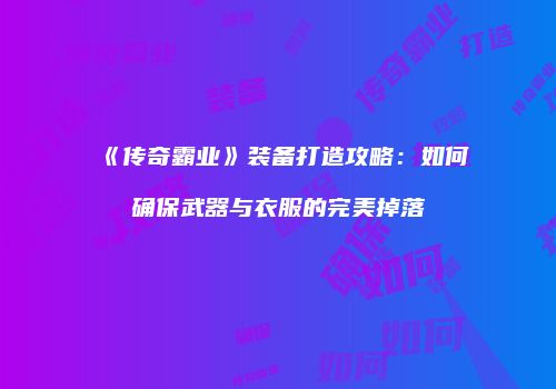 《传奇霸业》装备打造攻略:如何确保武器与衣服的完美掉落