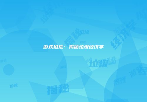 游戏拾荒：揭秘垃圾经济学