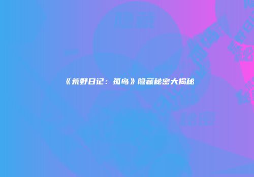 《荒野日记：孤岛》隐藏秘密大揭秘