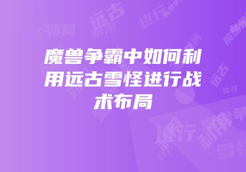魔兽争霸中如何利用远古雪怪进行战术布局