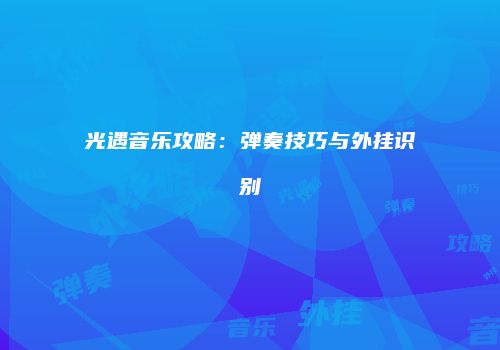 光遇音乐攻略：弹奏技巧与外挂识别
