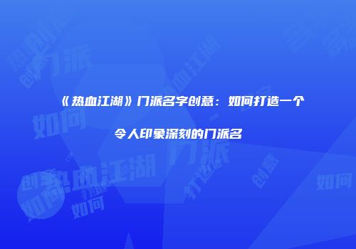 《热血江湖》门派名字创意：如何打造一个令人印象深刻的门派名