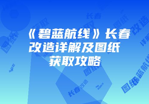 《碧蓝航线》长春改造详解及图纸获取攻略