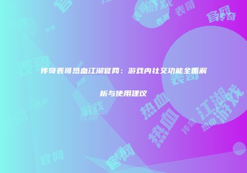 传奇表哥热血江湖官网：游戏内社交功能全面解析与使用建议