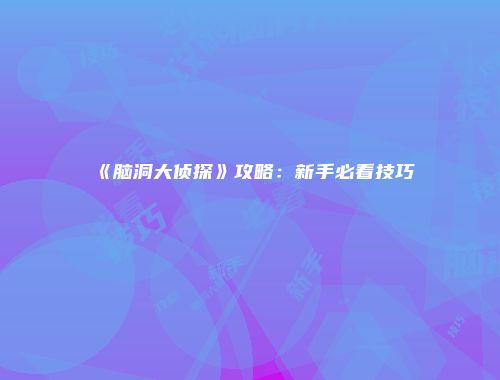 《脑洞大侦探》攻略：新手必看技巧
