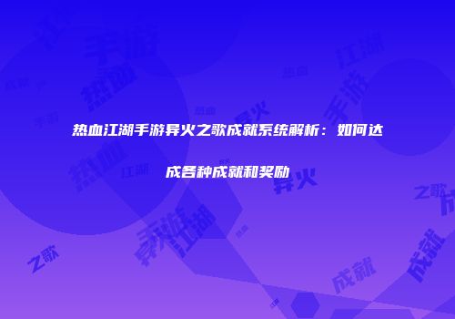 热血江湖手游异火之歌成就系统解析：如何达成各种成就和奖励