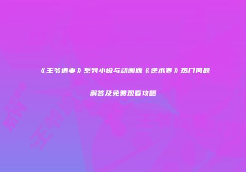 《王爷追妻》系列小说与动画版《逆水寒》热门问题解答及免费观看攻略