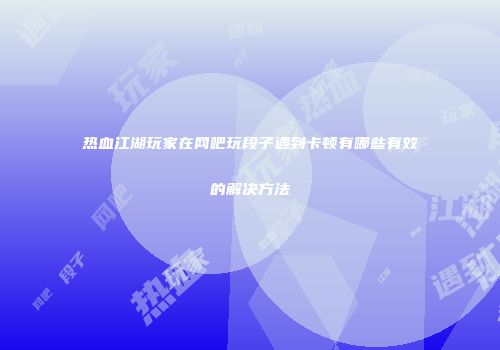 热血江湖玩家在网吧玩段子遇到卡顿有哪些有效的解决方法