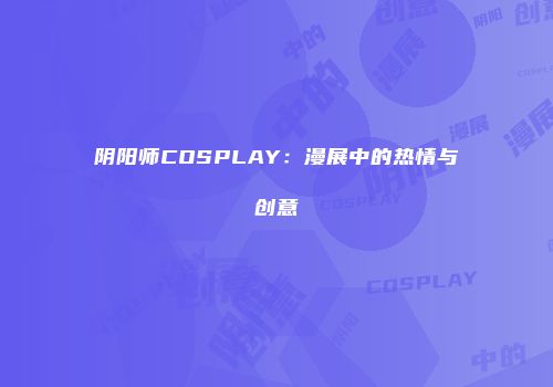 阴阳师COSPLAY：漫展中的热情与创意