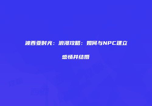 波西亚时光：浪漫攻略：如何与NPC建立感情并结婚
