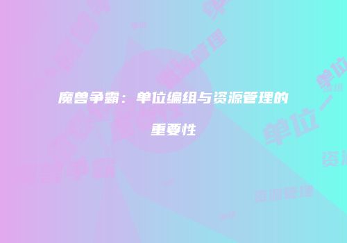 魔兽争霸：单位编组与资源管理的重要性