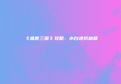 《盛世三国》攻略：小白进阶秘籍