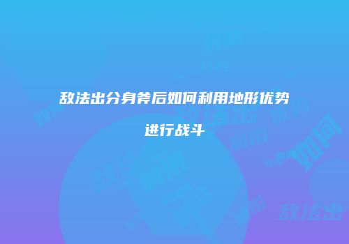 敌法出分身斧后如何利用地形优势进行战斗
