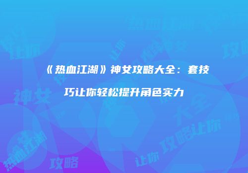 《热血江湖》神女攻略大全:套技巧让你轻松提升角色实力