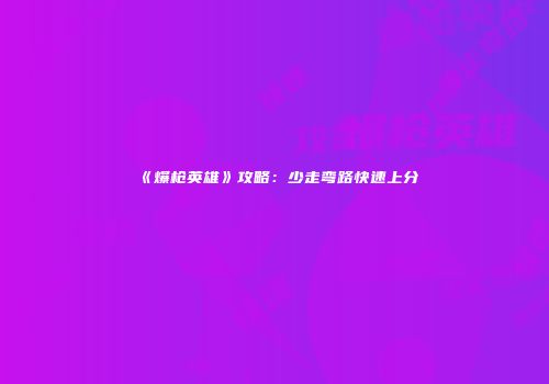《爆枪英雄》攻略：少走弯路快速上分