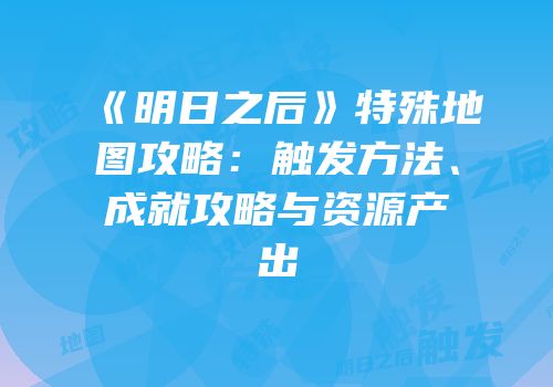 《明日之后》特殊地图攻略：触发方法、成就攻略与资源产出