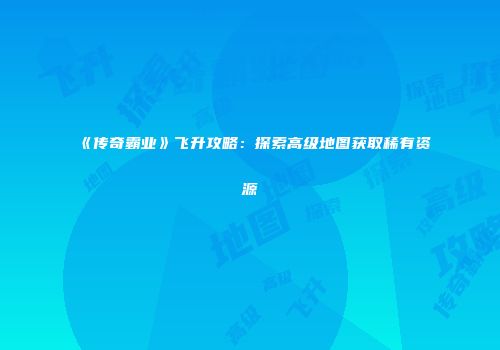 《传奇霸业》飞升攻略：探索高级地图获取稀有资源
