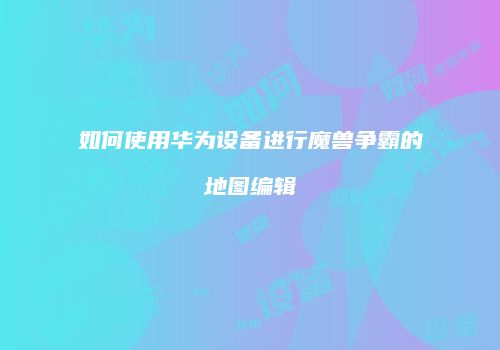 如何使用华为设备进行魔兽争霸的地图编辑