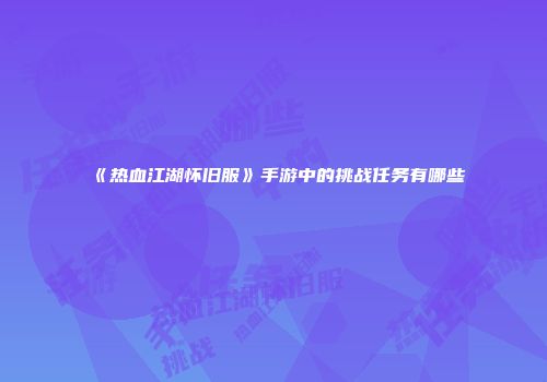 《热血江湖怀旧服》手游中的挑战任务有哪些