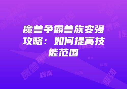 魔兽争霸兽族变强攻略：如何提高技能范围