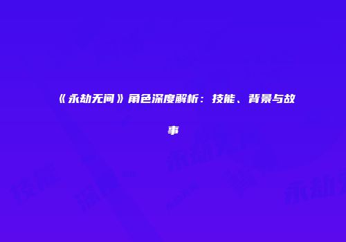 《永劫无间》角色深度解析：技能、背景与故事