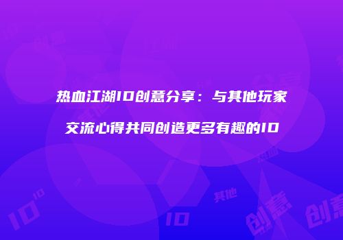热血江湖ID创意分享：与其他玩家交流心得共同创造更多有趣的ID