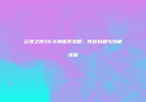 云顶之弈S6卡牌体系攻略：阵容构建与技能详解