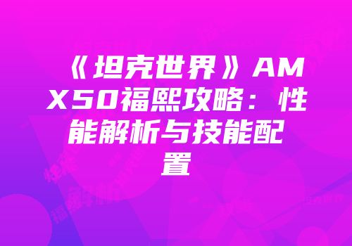 《坦克世界》AMX50福熙攻略：性能解析与技能配置