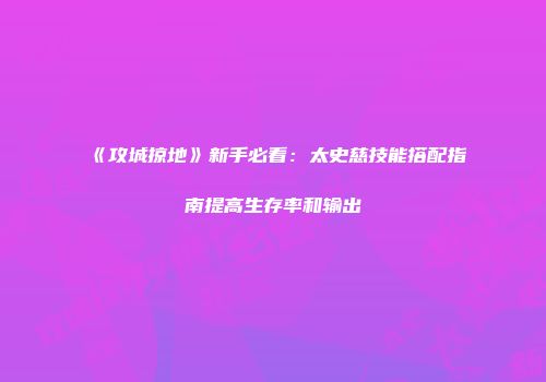 《攻城掠地》新手必看：太史慈技能搭配指南提高生存率和输出