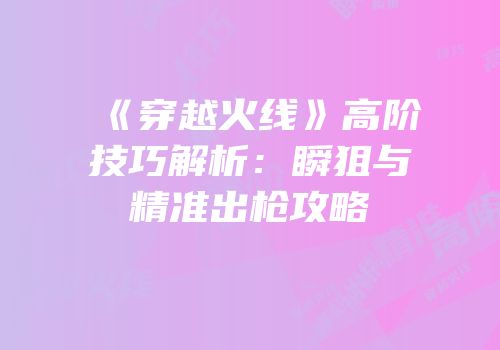 《穿越火线》高阶技巧解析：瞬狙与精准出枪攻略