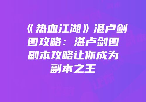 《热血江湖》湛卢剑图攻略：湛卢剑图副本攻略让你成为副本之王