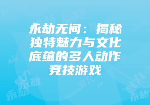 永劫无间：揭秘独特魅力与文化底蕴的多人动作竞技游戏