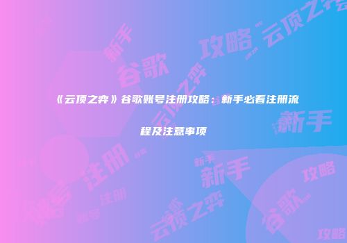 《云顶之弈》谷歌账号注册攻略：新手必看注册流程及注意事项