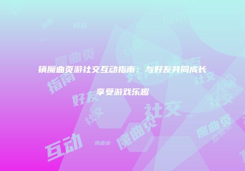 镇魔曲页游社交互动指南:与好友共同成长享受游戏乐趣