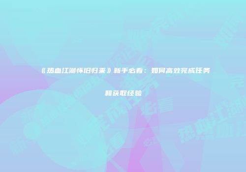 《热血江湖怀旧归来》新手必看：如何高效完成任务和获取经验