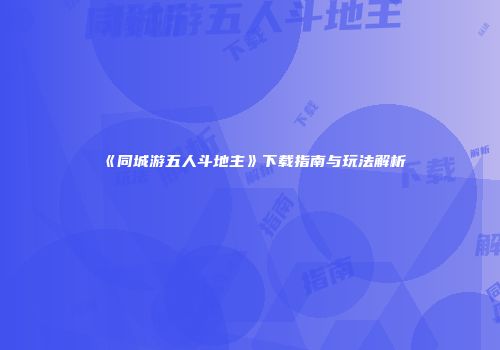 《同城游五人斗地主》下载指南与玩法解析