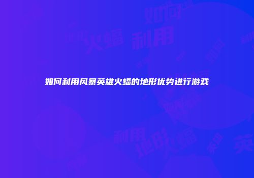 如何利用风暴英雄火蝠的地形优势进行游戏