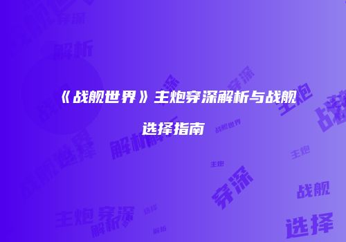 《战舰世界》主炮穿深解析与战舰选择指南