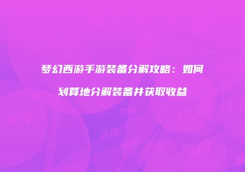 梦幻西游手游装备分解攻略：如何划算地分解装备并获取收益