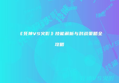 《死神VS火影》技能解析与对战策略全攻略