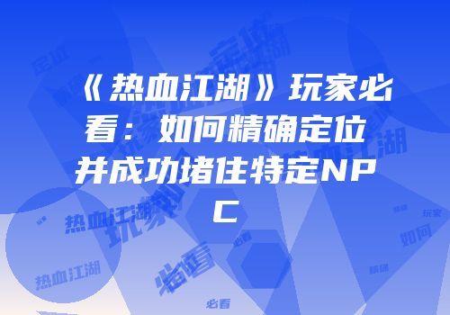 《热血江湖》玩家必看：如何精确定位并成功堵住特定NPC